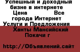 Успешный и доходный бизне в интернете › Цена ­ 100 000 - Все города Интернет » Услуги и Предложения   . Ханты-Мансийский,Покачи г.